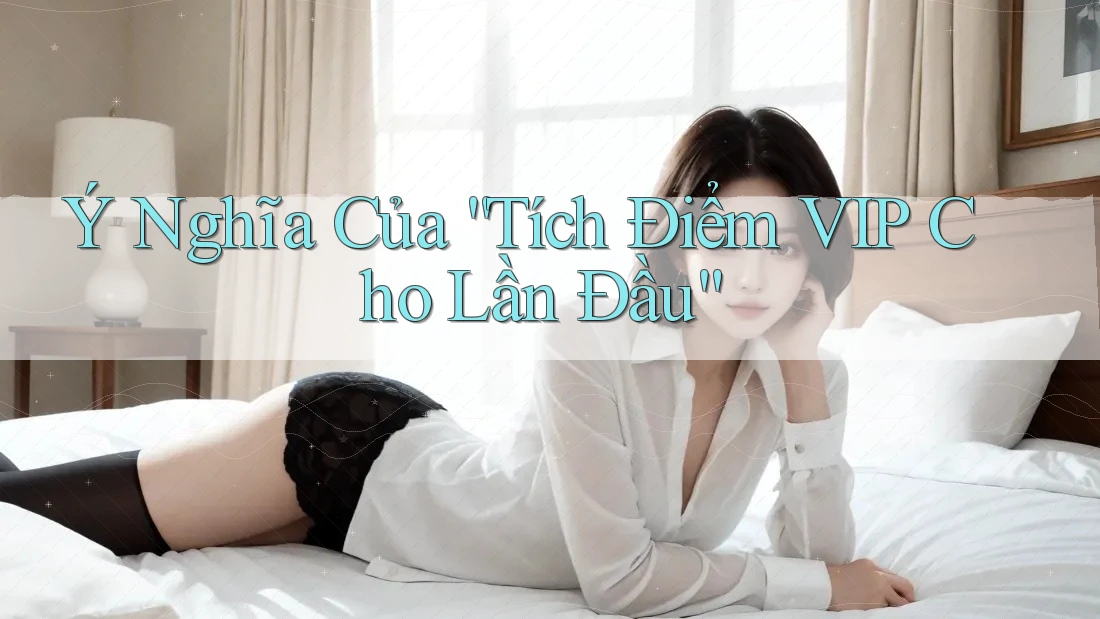 Ý Nghĩa Của “Tích Điểm VIP Cho Lần Đầu” Ý Nghĩa Của “Tích Điểm VIP Cho Lần Đầu”