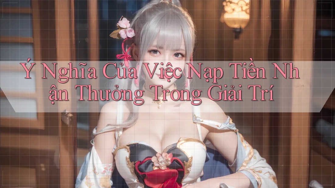 Ý Nghĩa Của Việc Nạp Tiền Nhận Thưởng Trong Giải Trí