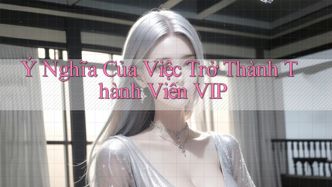 Ý Nghĩa Của Việc Trở Thành Thành Viên VIP